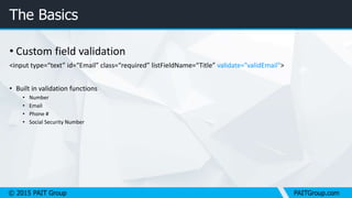 © 2015 PAIT Group PAITGroup.com
The Basics
• Custom field validation
<input type=“text” id=“Email” class=“required” listFieldName=“Title” validate="validEmail">
• Built in validation functions
• Number
• Email
• Phone #
• Social Security Number
 