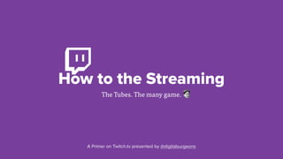 How to the Streaming
The Tubes. The many game.
A Primer on Twitch.tv presented by @digitalsurgeons
 