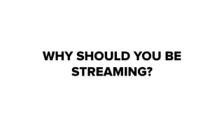 WHY SHOULD YOU BE
STREAMING?
 