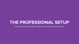 THE PROFESSIONAL SETUP
An example of a professional setup you might find at a major gaming event production
 