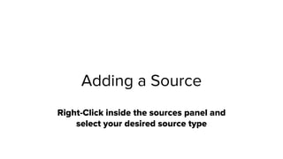 Adding a Source
Right-Click inside the sources panel and
select your desired source type
 