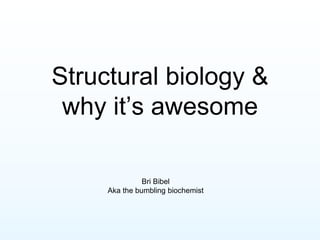Structural biology &
why it’s awesome
Bri Bibel
Aka the bumbling biochemist
 