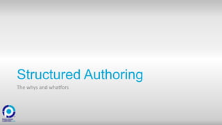 Structured Authoring
The whys and whatfors
 