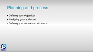 Planning and process
• Defining your objectives
• Analysing your audience
• Defining your source and structure
 