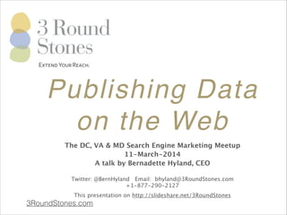 Publishing Data!
on the Web
3RoundStones.com
!
!
!
!
The DC, VA & MD Search Engine Marketing Meetup
11-March-2014
A talk by Bernadette Hyland, CEO
!
Twitter: @BernHyland Email: bhyland@3RoundStones.com
+1-877-290-2127
This presentation on http://slideshare.net/3RoundStones
ExtendYourReach.
 