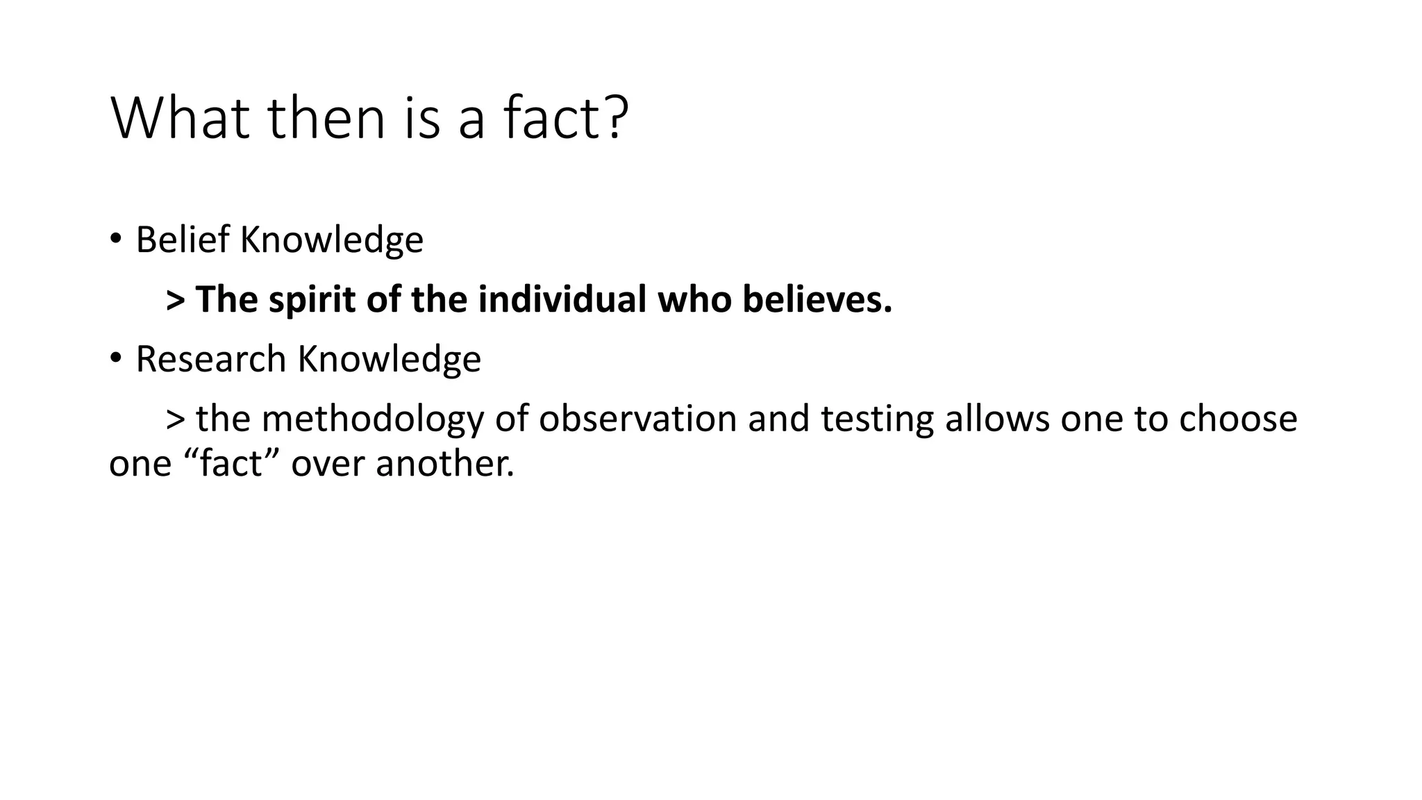 What then is a fact?
• Belief Knowledge
> The spirit of the individual who believes.
• Research Knowledge
> the methodology of observation and testing allows one to choose
one “fact” over another.
 