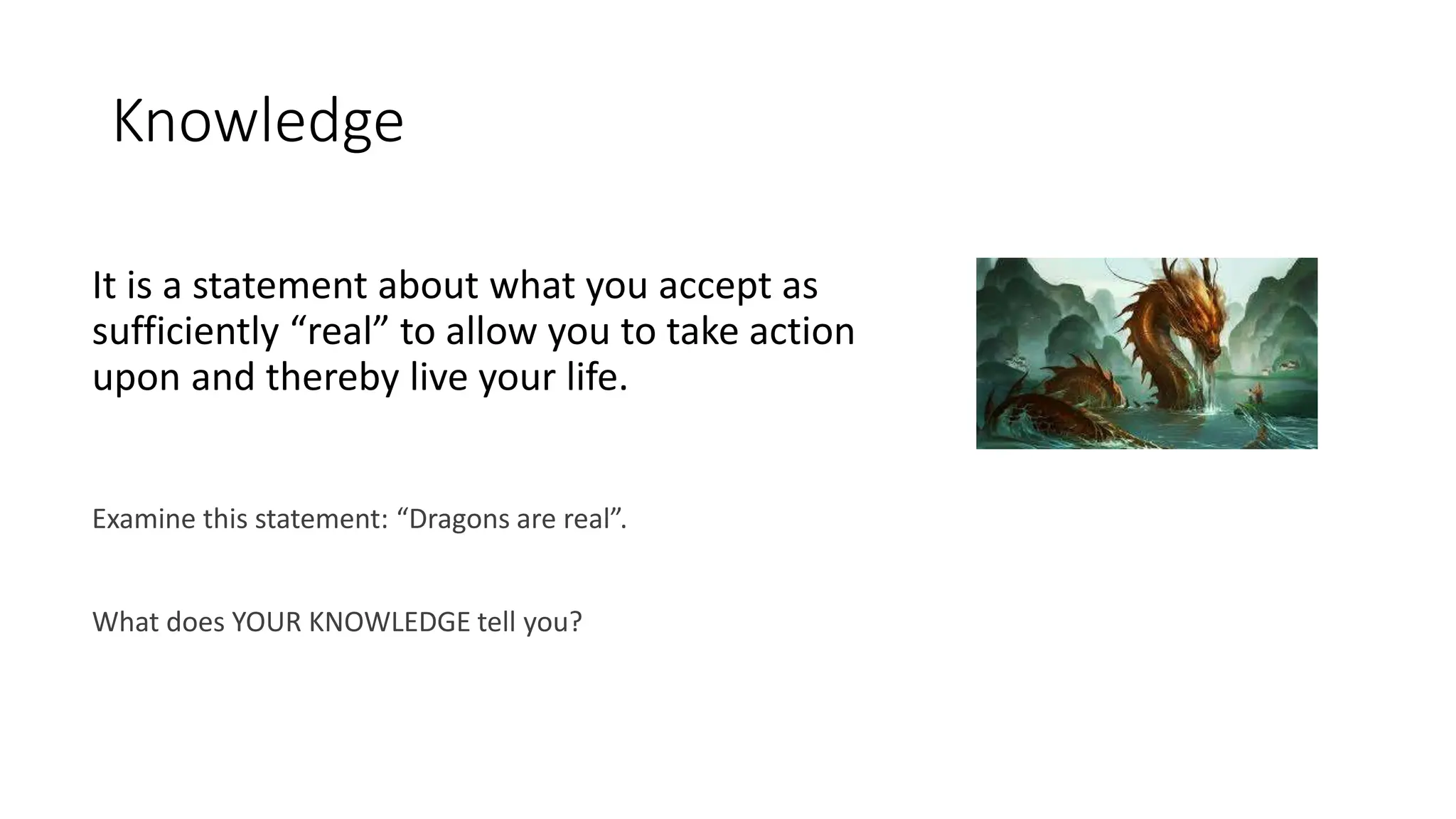 Knowledge
It is a statement about what you accept as
sufficiently “real” to allow you to take action
upon and thereby live your life.
Examine this statement: “Dragons are real”.
What does YOUR KNOWLEDGE tell you?
 