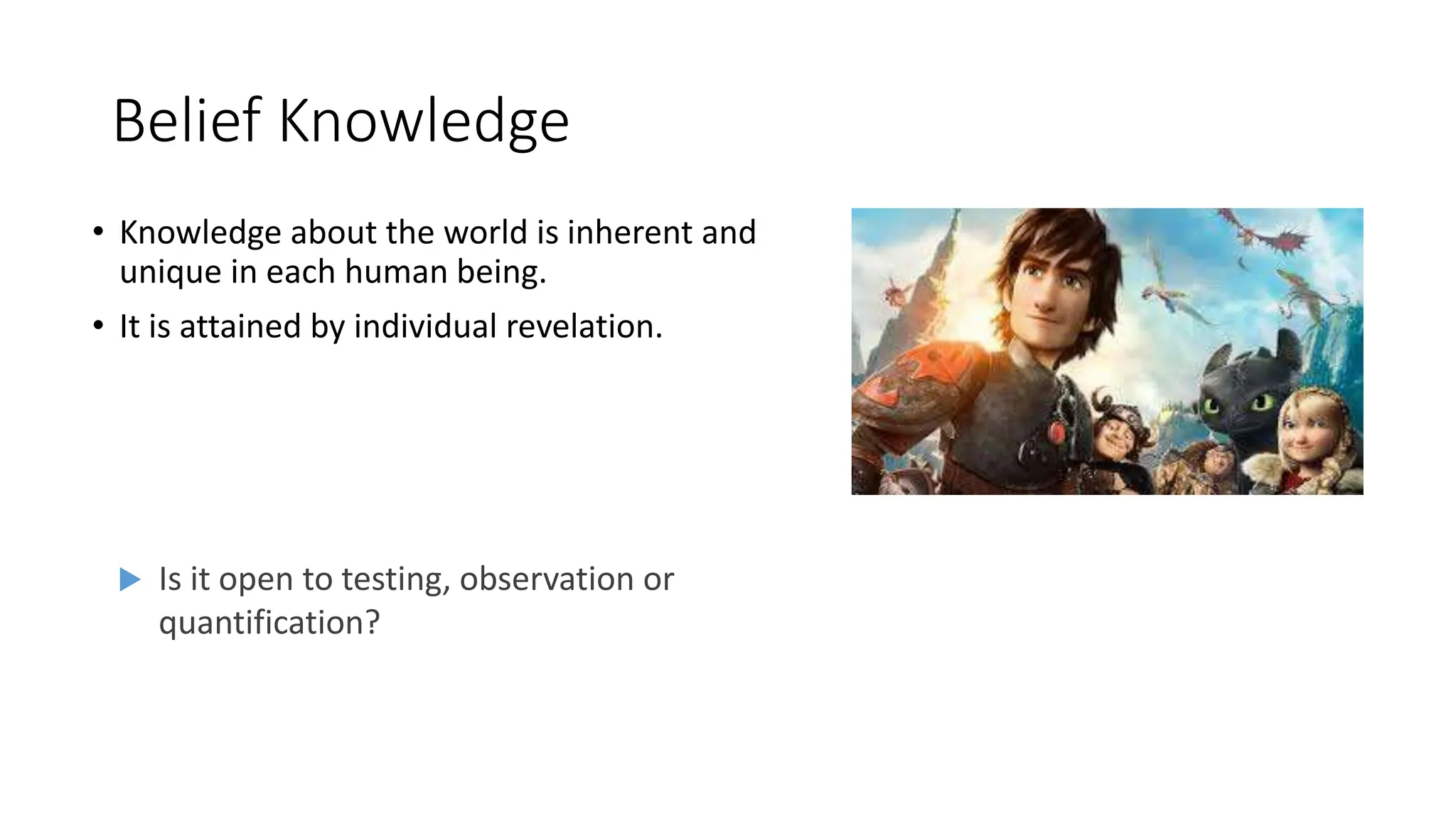 Belief Knowledge
• Knowledge about the world is inherent and
unique in each human being.
• It is attained by individual revelation.
 Is it open to testing, observation or
quantification?
 