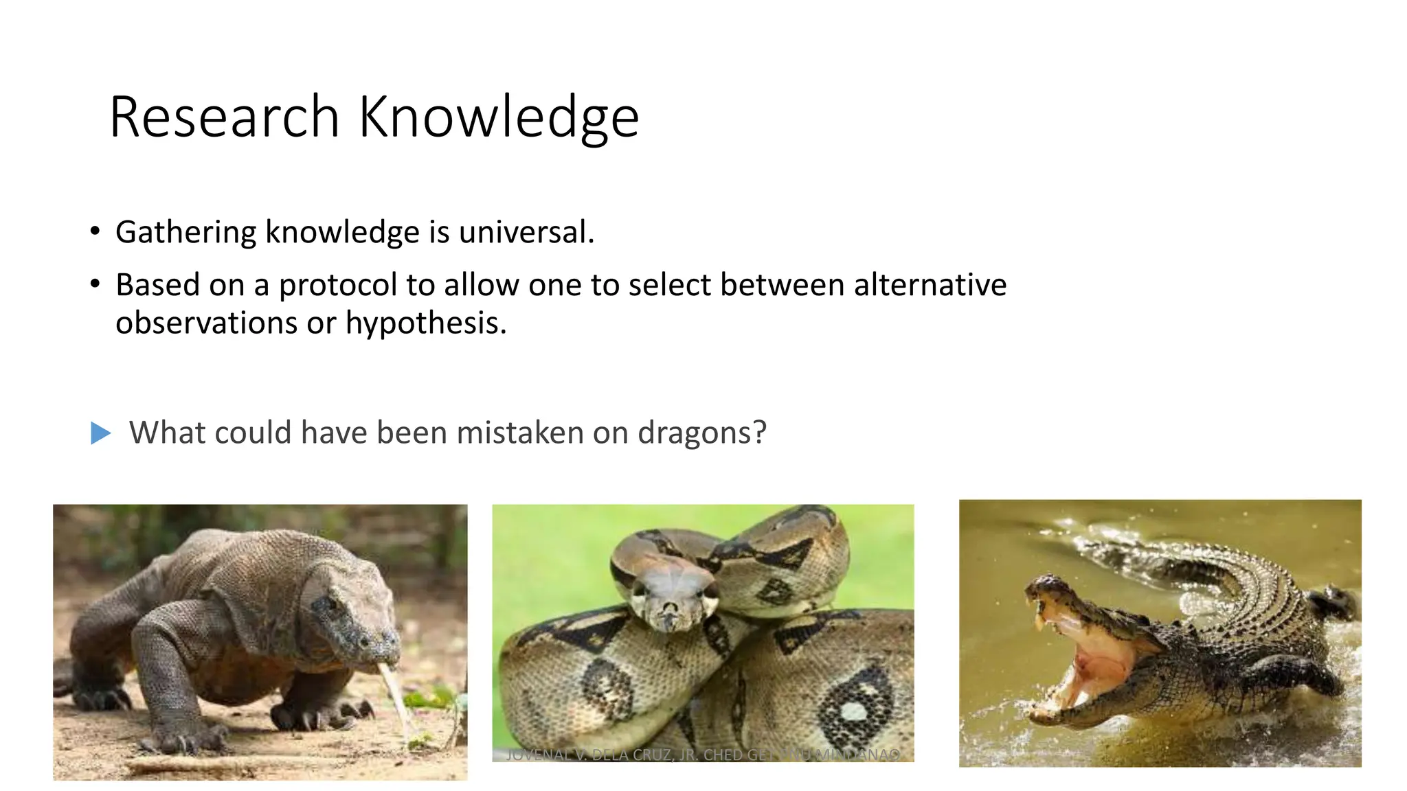 Research Knowledge
• Gathering knowledge is universal.
• Based on a protocol to allow one to select between alternative
observations or hypothesis.
 What could have been mistaken on dragons?
JOVENAL V. DELA CRUZ, JR. CHED GET PNU MINDANAO
 