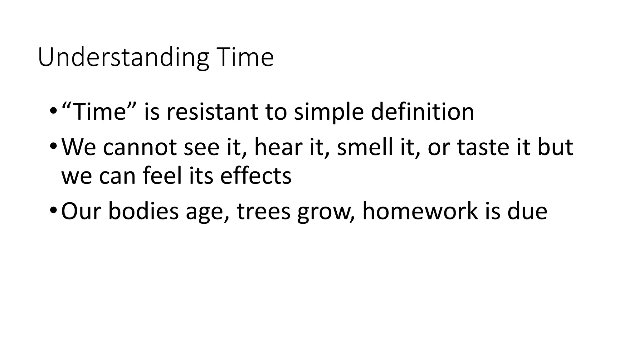 Understanding Time
•“Time” is resistant to simple definition
•We cannot see it, hear it, smell it, or taste it but
we can feel its effects
•Our bodies age, trees grow, homework is due
 