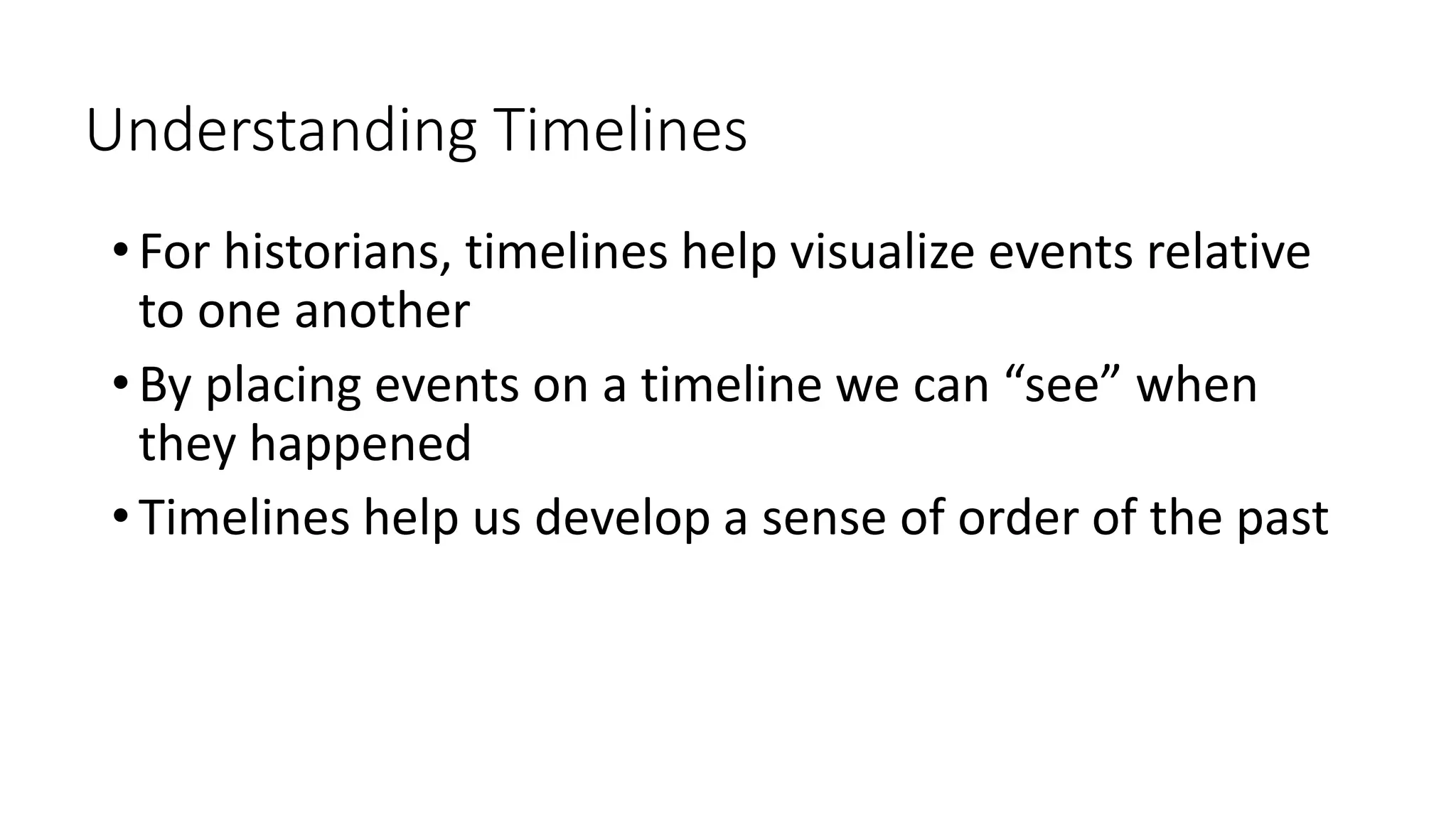 Understanding Timelines
• For historians, timelines help visualize events relative
to one another
• By placing events on a timeline we can “see” when
they happened
• Timelines help us develop a sense of order of the past
 