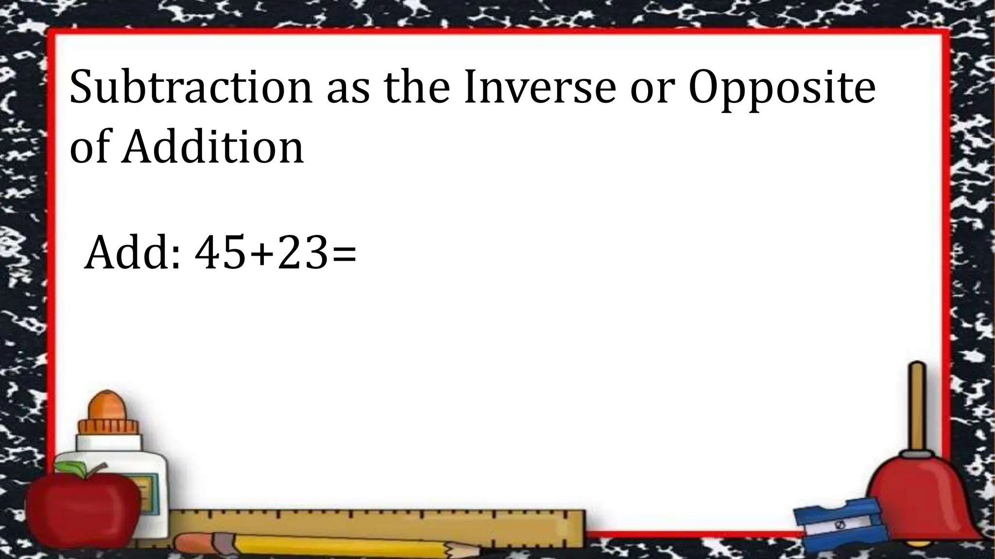 Subtraction as the Inverse or Opposite
of Addition
Add: 45+23=