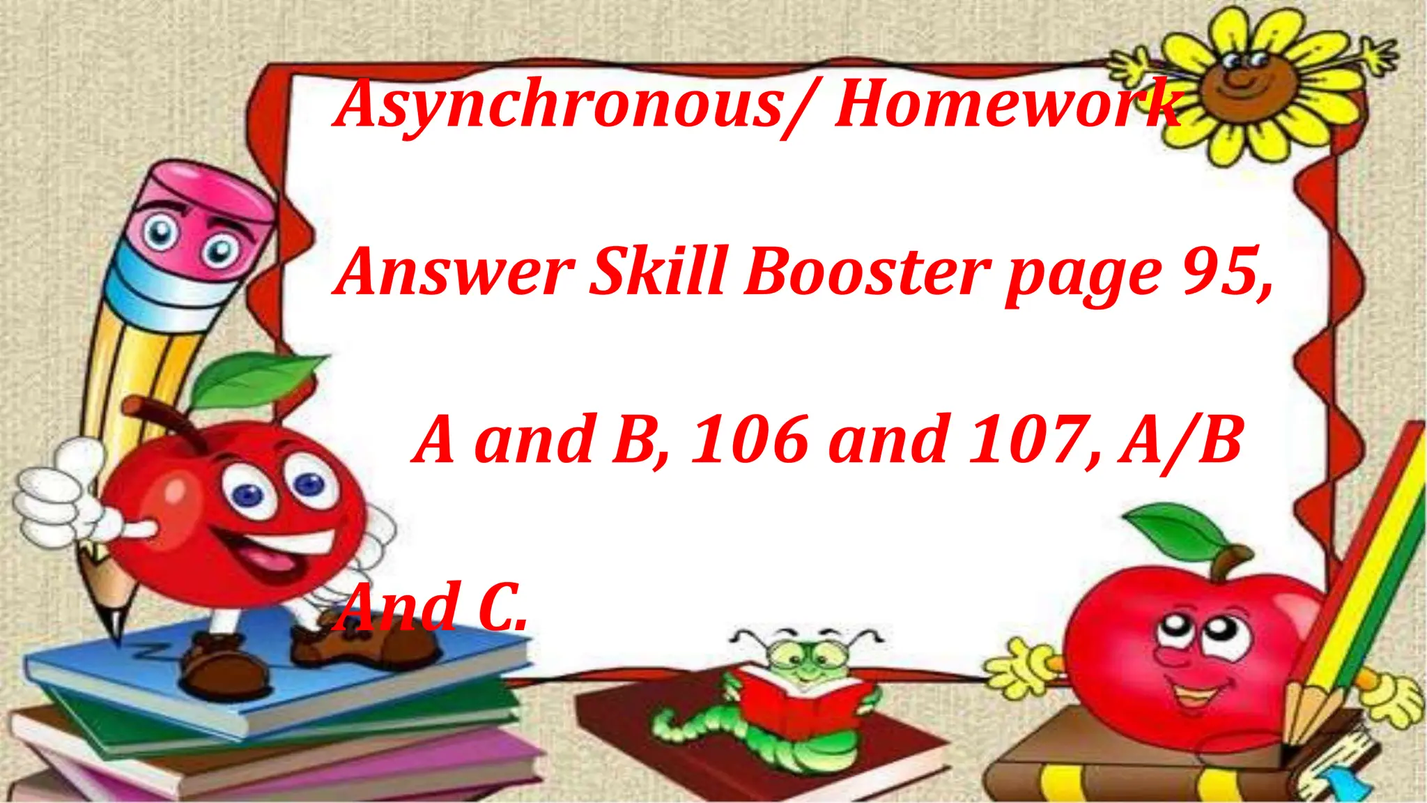Asynchronous/ Homework
Answer Skill Booster page 95,
A and B, 106 and 107, A/B
And C.