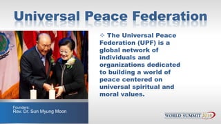 Universal Peace Federation
 The Universal Peace
Federation (UPF) is a
global network of
individuals and
organizations ded...