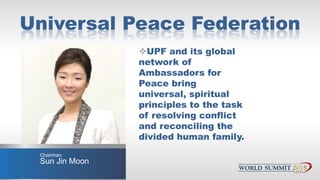 Universal Peace Federation
UPF and its global
network of
Ambassadors for
Peace bring
universal, spiritual
principles to t...