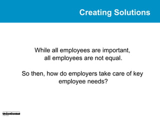 Creating Solutions



    While all employees are important,
      all employees are not equal.

So then, how do employers take care of key
            employee needs?
 