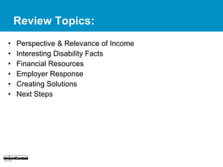 Review Topics:
•   Perspective & Relevance of Income
•   Interesting Disability Facts
•   Financial Resources
•   Employer Response
•   Creating Solutions
•   Next Steps
 