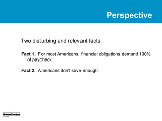 Perspective


Two disturbing and relevant facts:

Fact 1. For most Americans, financial obligations demand 100%
  of paycheck

Fact 2. Americans don’t save enough
 