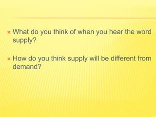 

What do you think of when you hear the word
supply?



How do you think supply will be different from
demand?

 
