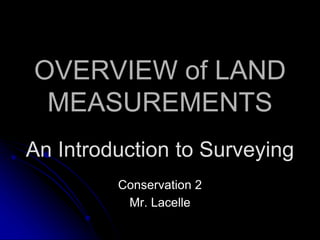 OVERVIEW of LAND
MEASUREMENTS
Conservation 2
Mr. Lacelle
An Introduction to Surveying
 