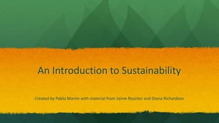An Introduction to Sustainability
Created by Pablo Martin with material from Jaime Rossiter and Diana Richardson
 