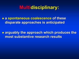 Multidisciplinary:
 a spontaneous coalescence of these
disparate approaches is anticipated
 arguably the approach which produces the
most substantive research results
 