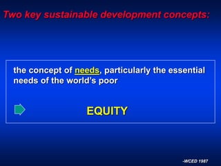 Two key sustainable development concepts:
the concept of needs, particularly the essential
needs of the world’s poor
EQUITY
-WCED 1987
 