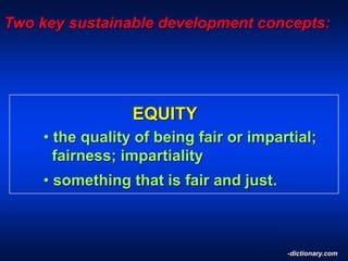 Two key sustainable development concepts:
EQUITY
• the quality of being fair or impartial;
fairness; impartiality
• something that is fair and just.
-dictionary.com
 