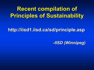 Recent compilation of
Principles of Sustainability
http://iisd1.iisd.ca/sd/principle.asp
-IISD (Winnipeg)
 