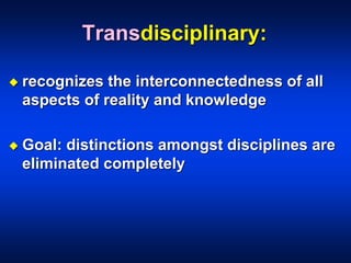 Transdisciplinary:
 recognizes the interconnectedness of all
aspects of reality and knowledge
 Goal: distinctions amongst disciplines are
eliminated completely
 