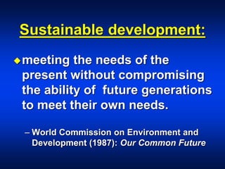 Sustainable development:
meeting the needs of the
present without compromising
the ability of future generations
to meet their own needs.
– World Commission on Environment and
Development (1987): Our Common Future
 
