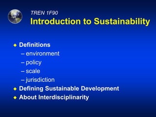 TREN 1F90
Introduction to Sustainability
 Definitions
– environment
– policy
– scale
– jurisdiction
 Defining Sustainable Development
 About Interdisciplinarity
 