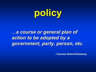 policy
…a course or general plan of
action to be adopted by a
government, party, person, etc.
- Concise Oxford Dictionary
 