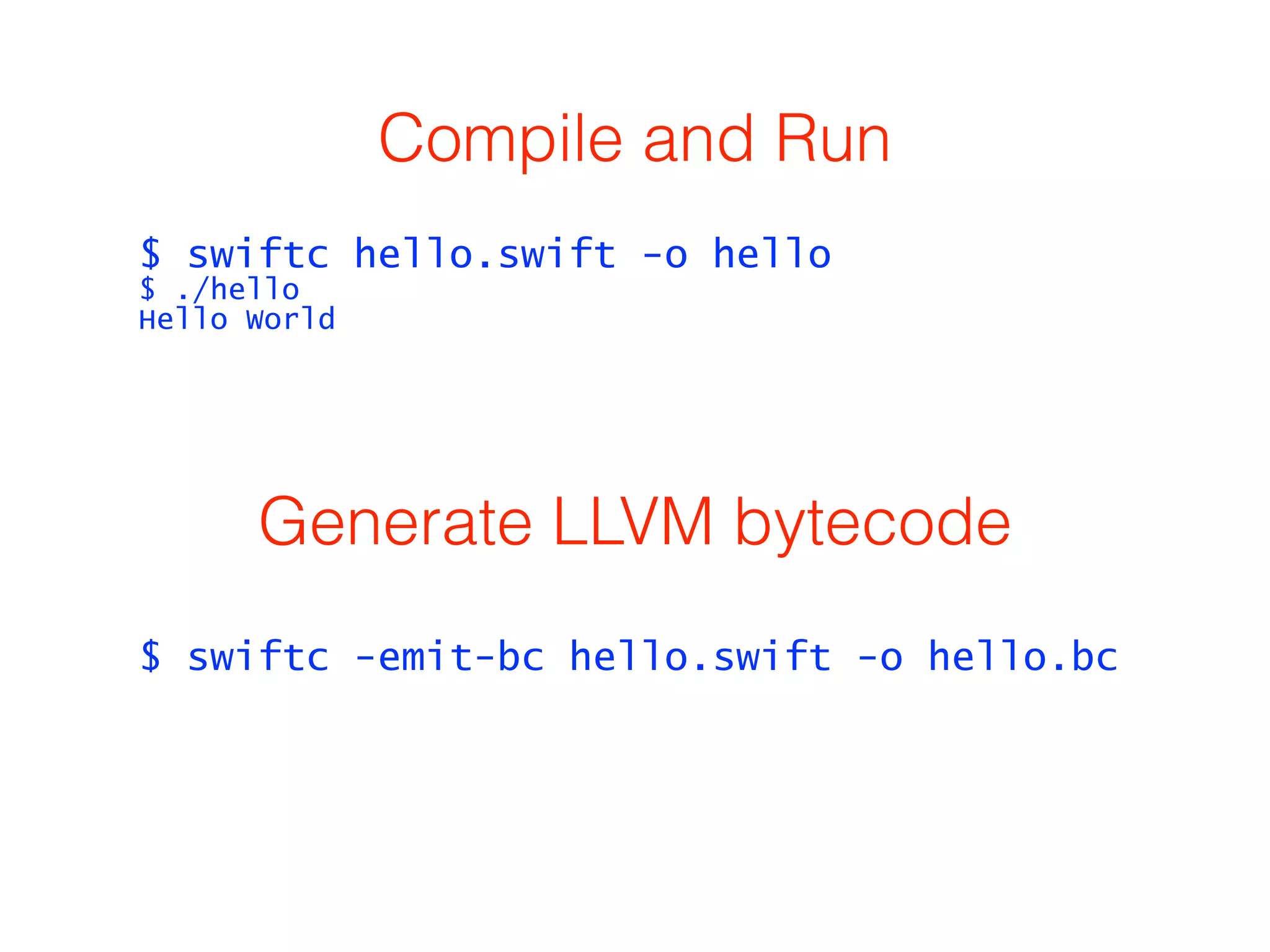 Compile and Run 
$ swiftc hello.swift -o hello 
$ ./hello 
Hello World 
Generate LLVM bytecode 
$ swiftc -emit-bc hello.swift -o hello.bc 
 