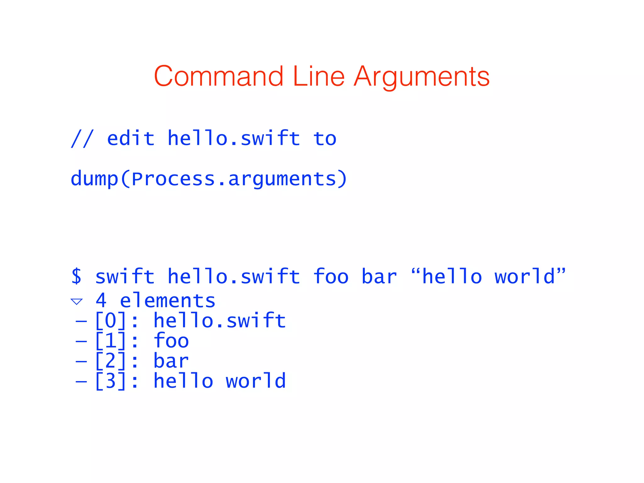 Command Line Arguments 
// edit hello.swift to 
! 
dump(Process.arguments) 
$ swift hello.swift foo bar “hello world” 
▿ 4 elements 
— [0]: hello.swift 
— [1]: foo 
— [2]: bar 
— [3]: hello world 
 