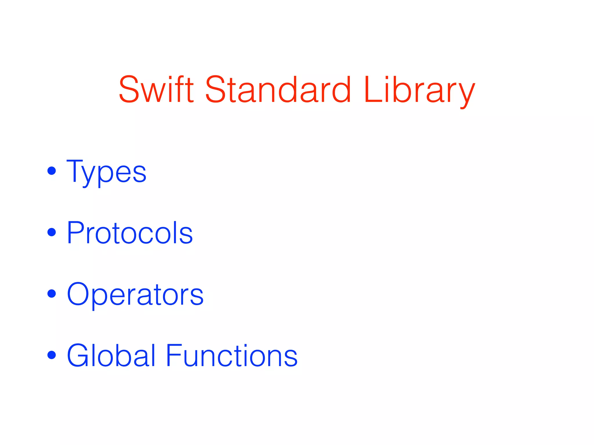 Swift Standard Library 
• Types 
• Protocols 
• Operators 
• Global Functions 
 