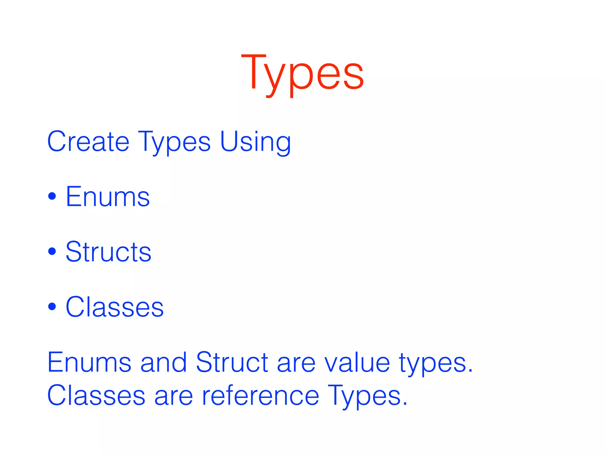 Types 
Create Types Using 
• Enums 
• Structs 
• Classes 
Enums and Struct are value types. 
Classes are reference Types. 
 