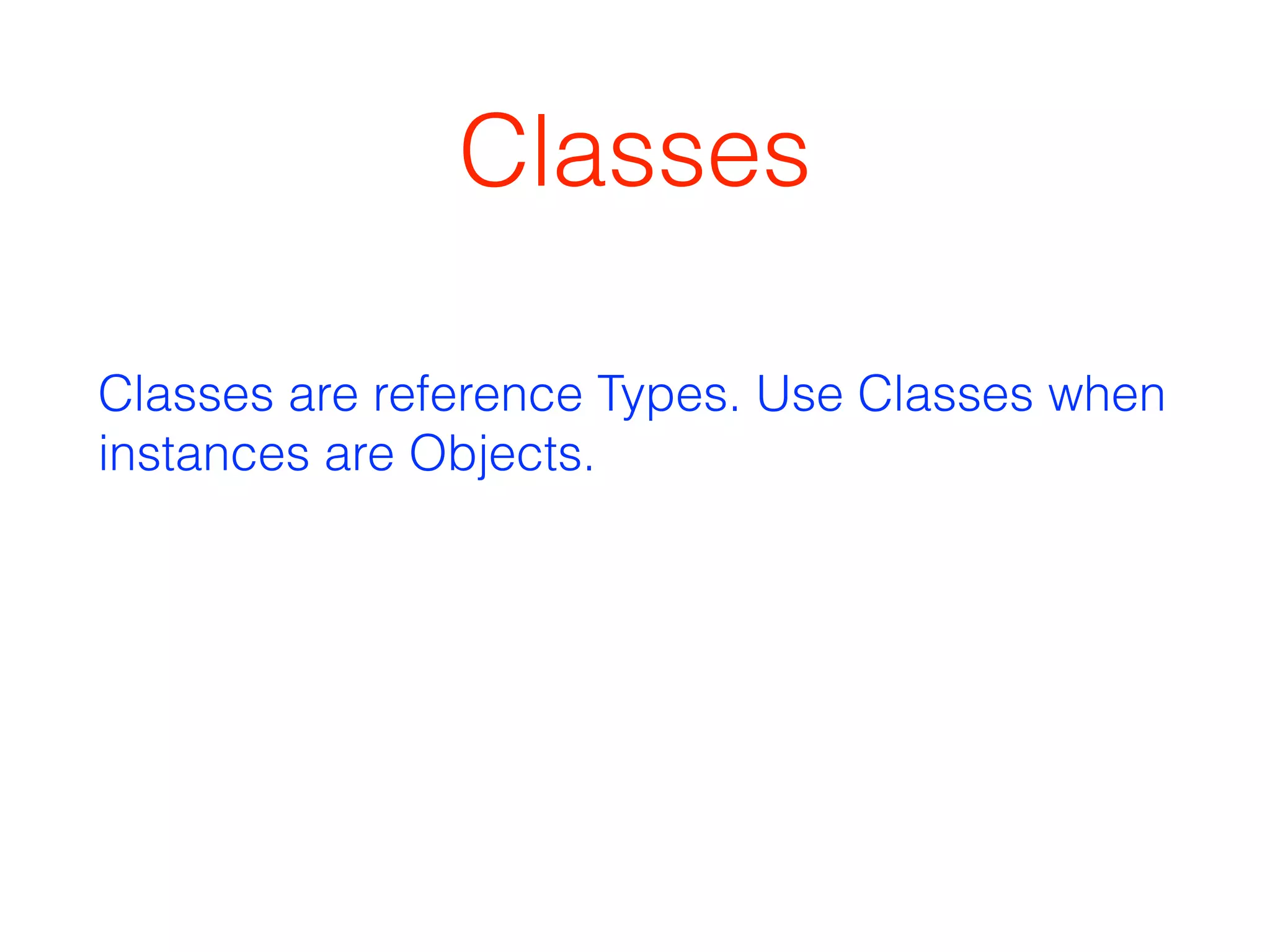 Classes 
Classes are reference Types. Use Classes when 
instances are Objects. 
 