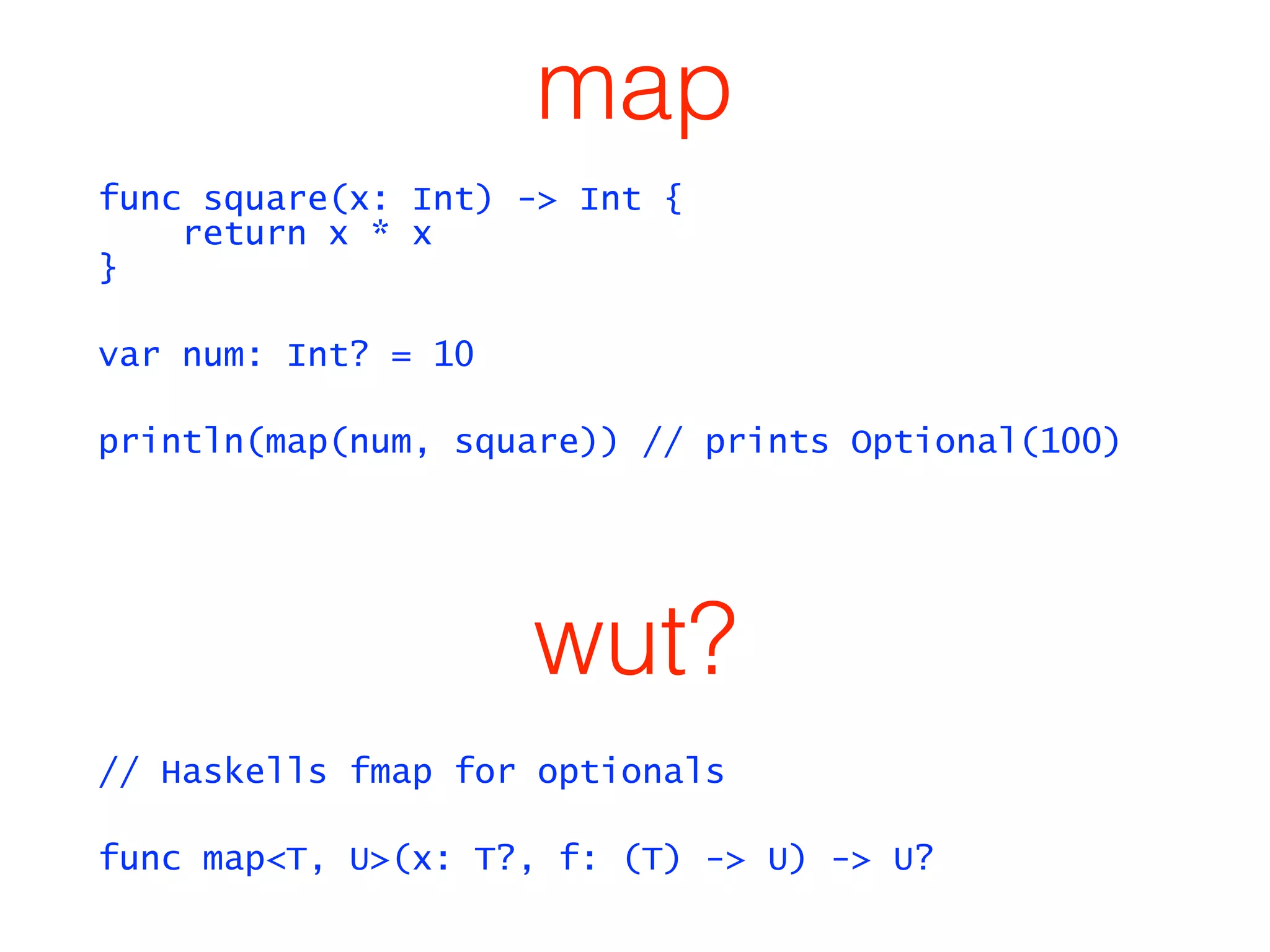 map 
func square(x: Int) -> Int { 
return x * x 
} 
var num: Int? = 10 
println(map(num, square)) // prints Optional(100) 
wut? 
// Haskells fmap for optionals 
func map<T, U>(x: T?, f: (T) -> U) -> U? 
 