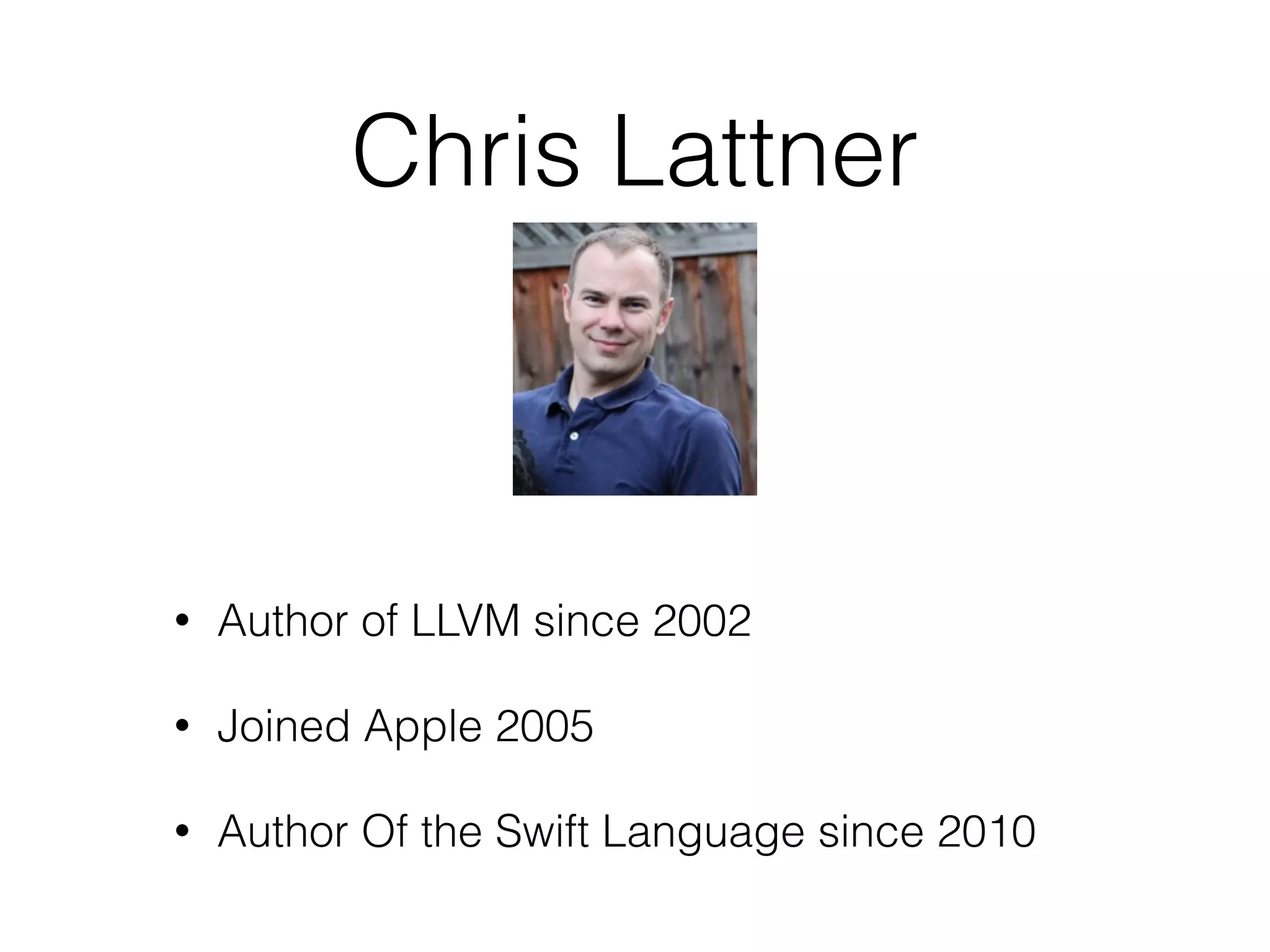 Chris Lattner 
• Author of LLVM since 2002 
• Joined Apple 2005 
• Author Of the Swift Language since 2010 
 