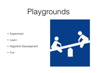 Playgrounds
• Experiment
• Learn
• Algorithm Development
• Fun
 