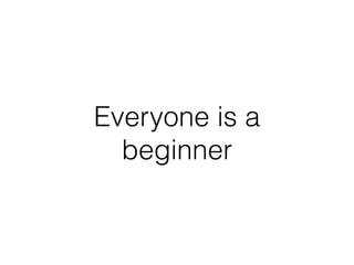 Everyone is a
beginner
 