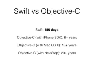 Swift vs Objective-C
Swift: 186 days
Objective-C (with iPhone SDK): 6+ years
Objective-C (with Mac OS X): 13+ years
Objective-C (with NextStep): 20+ years
 
