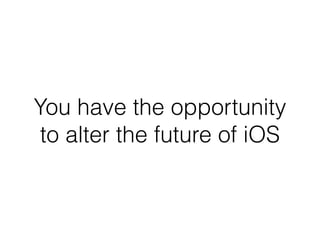 You have the opportunity
to alter the future of iOS
 