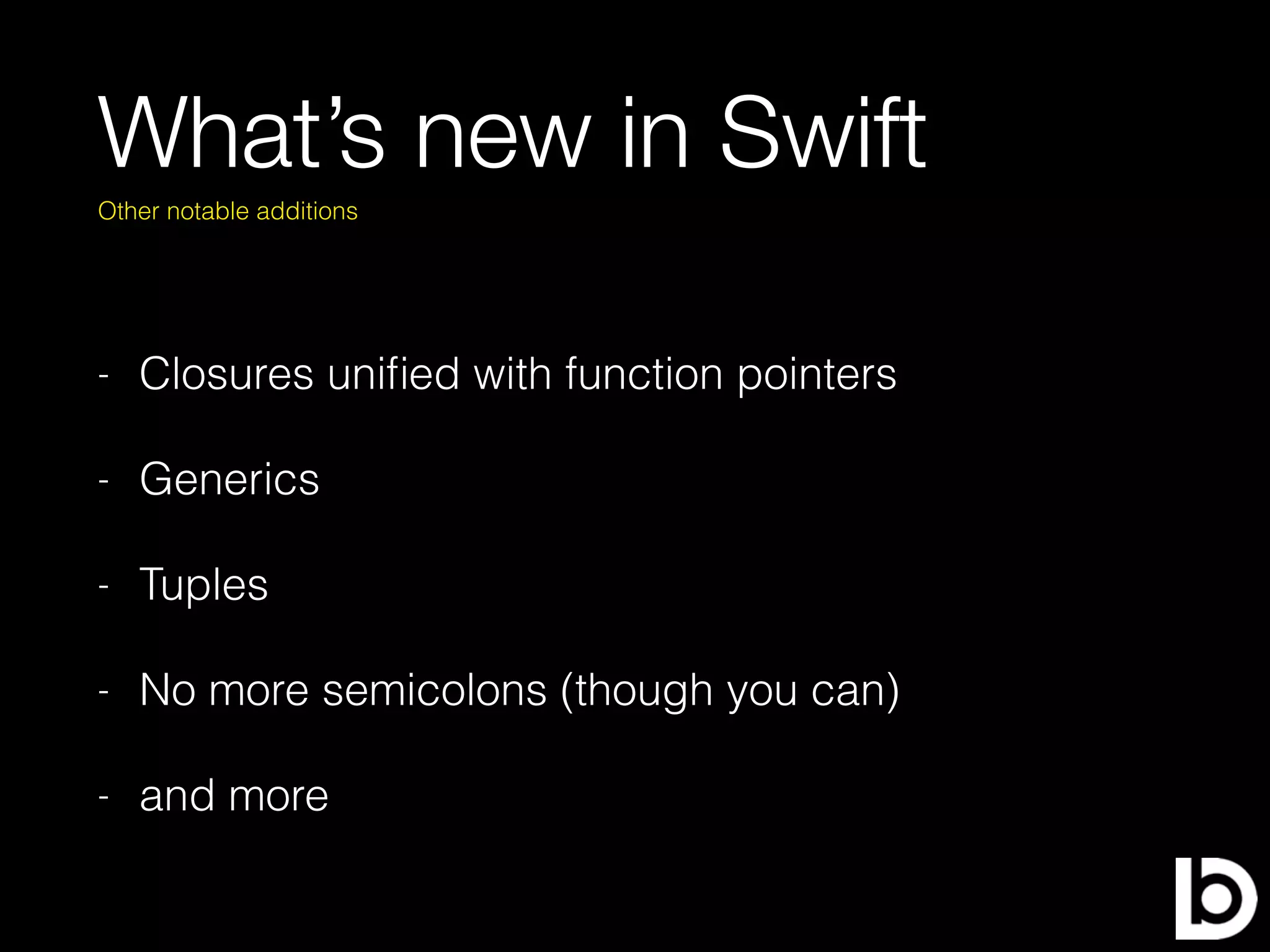 What’s new in Swift
- Closures uniﬁed with function pointers
- Generics
- Tuples
- No more semicolons (though you can)
- and more
Other notable additions
 