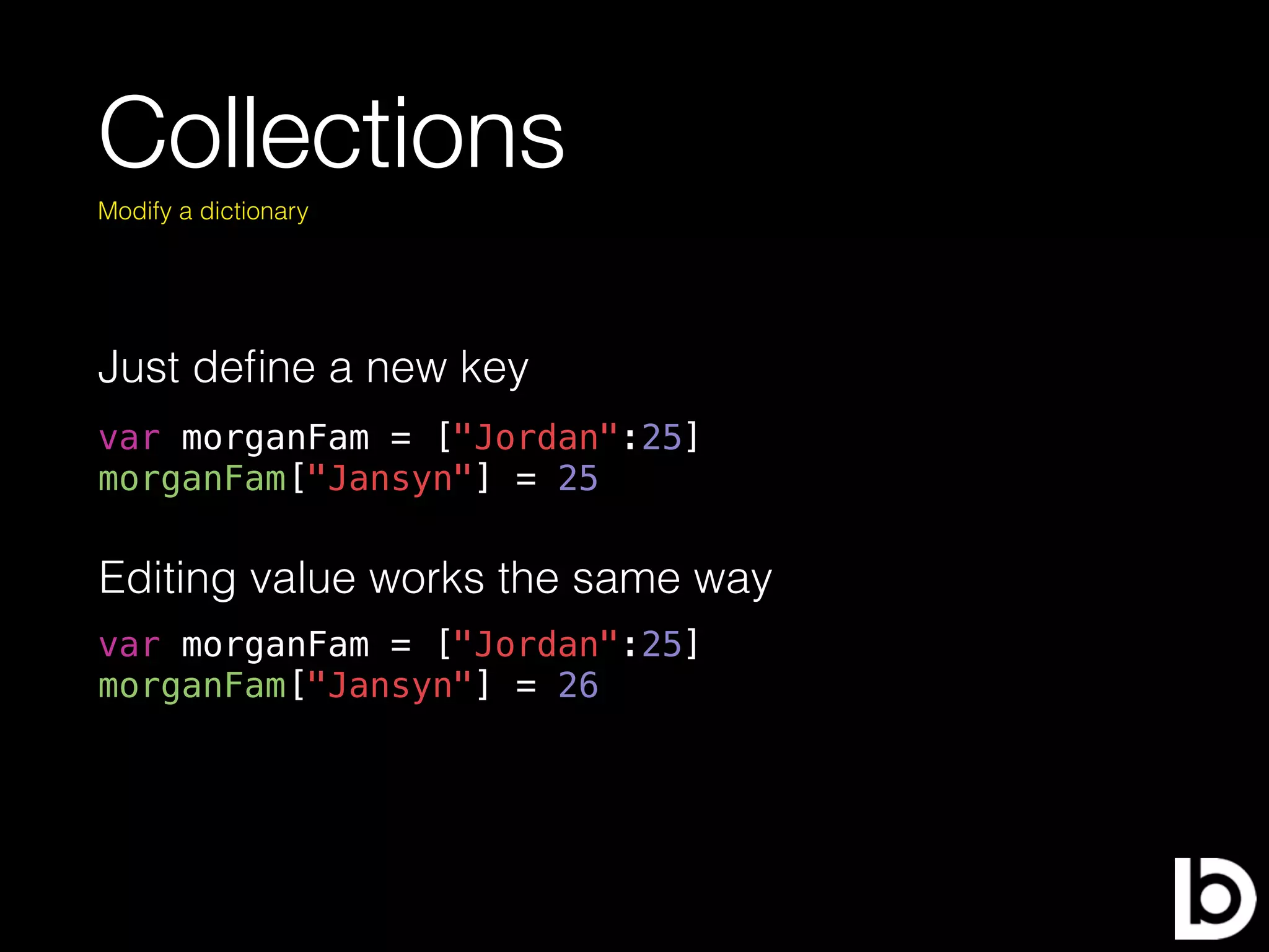 Collections
Just deﬁne a new key
Modify a dictionary
var morganFam = ["Jordan":25]
morganFam["Jansyn"] = 25
Editing value works the same way
var morganFam = ["Jordan":25]
morganFam["Jansyn"] = 26
 
