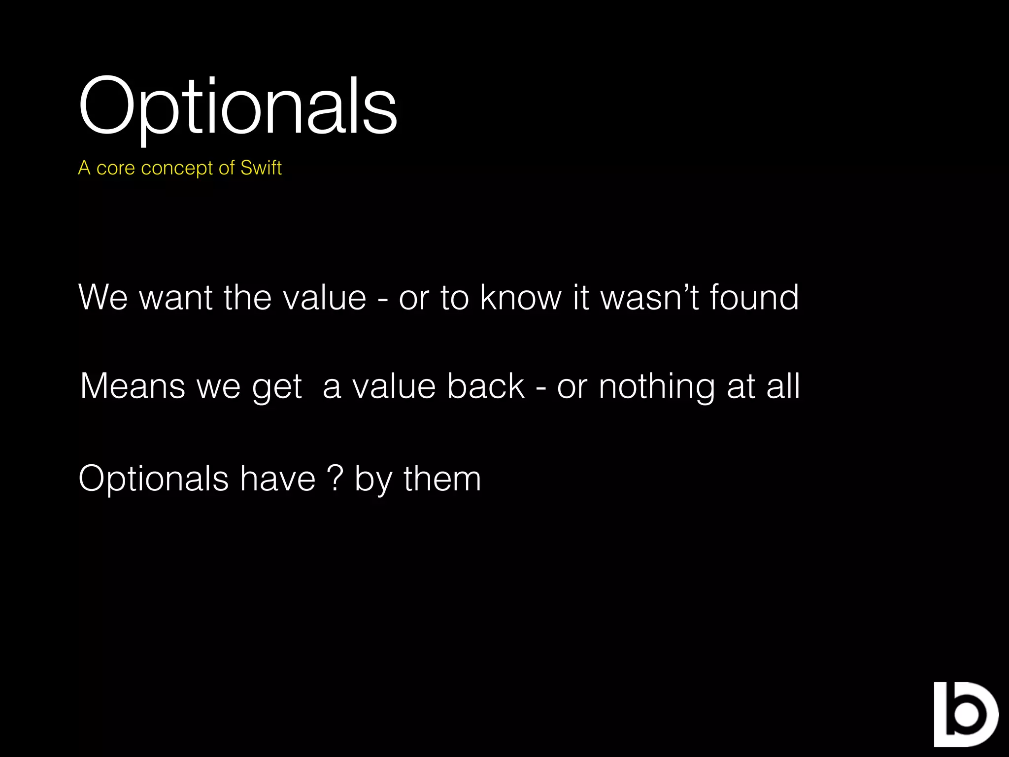 Optionals
We want the value - or to know it wasn’t found
A core concept of Swift
Optionals have ? by them
Means we get a value back - or nothing at all
 