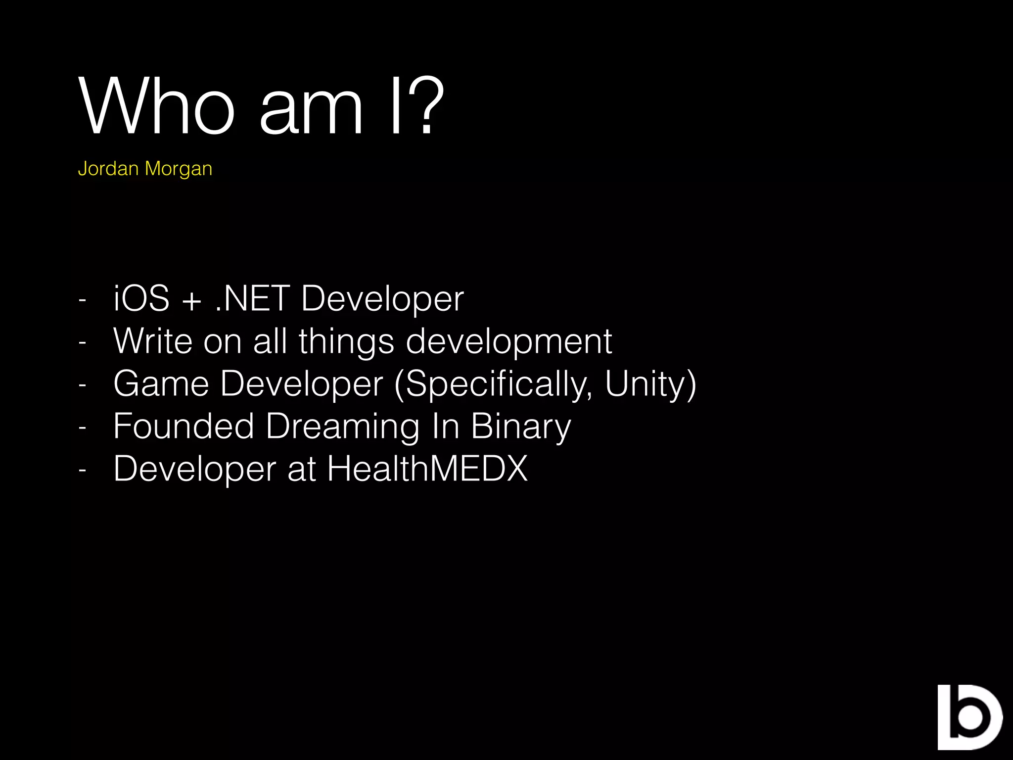 Who am I?
- iOS + .NET Developer
- Write on all things development
- Game Developer (Speciﬁcally, Unity)
- Founded Dreaming In Binary
- Developer at HealthMEDX
Jordan Morgan
 