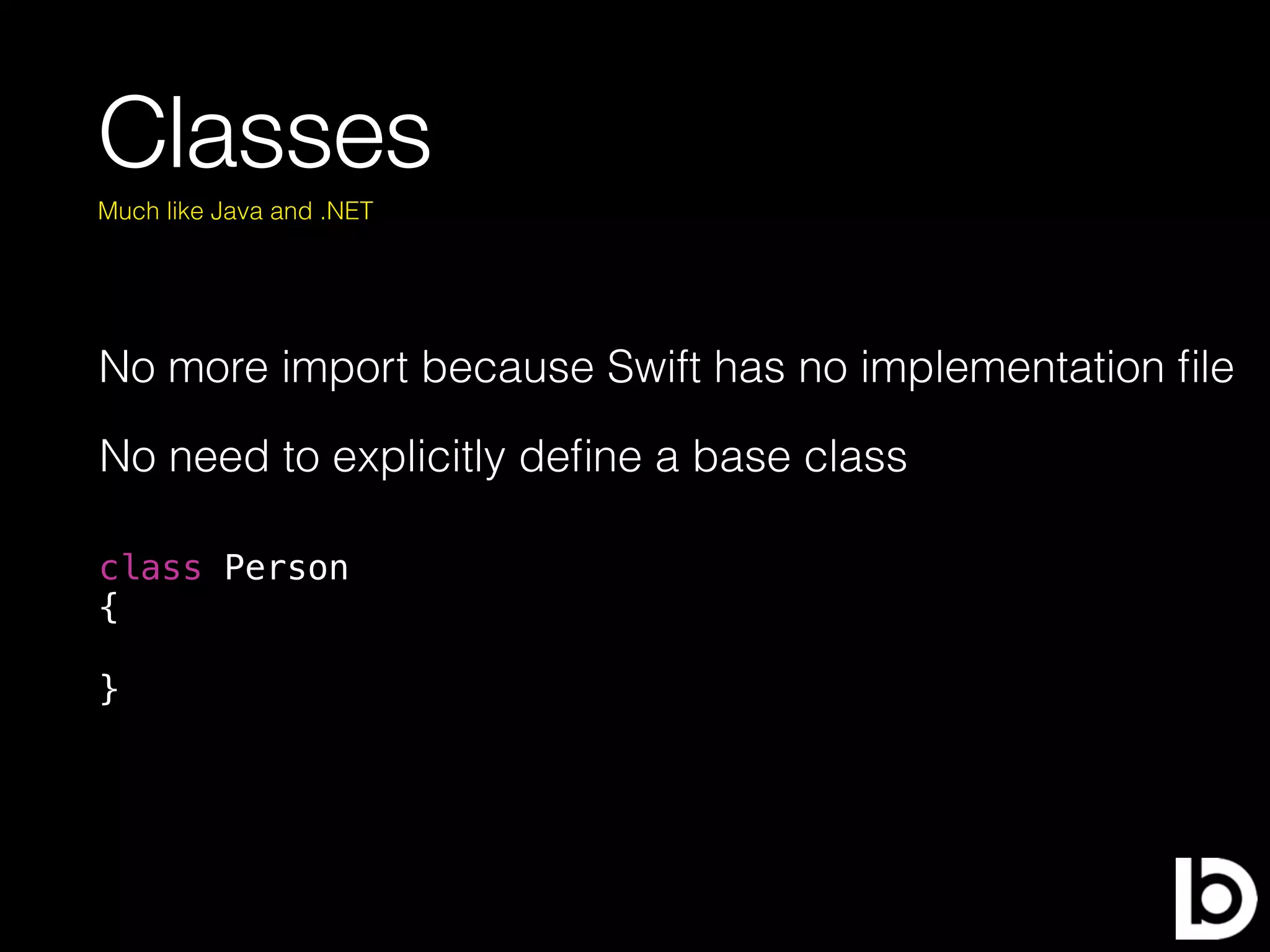 Classes
No more import because Swift has no implementation ﬁle
Much like Java and .NET
No need to explicitly deﬁne a base class
class Person
{
}
 