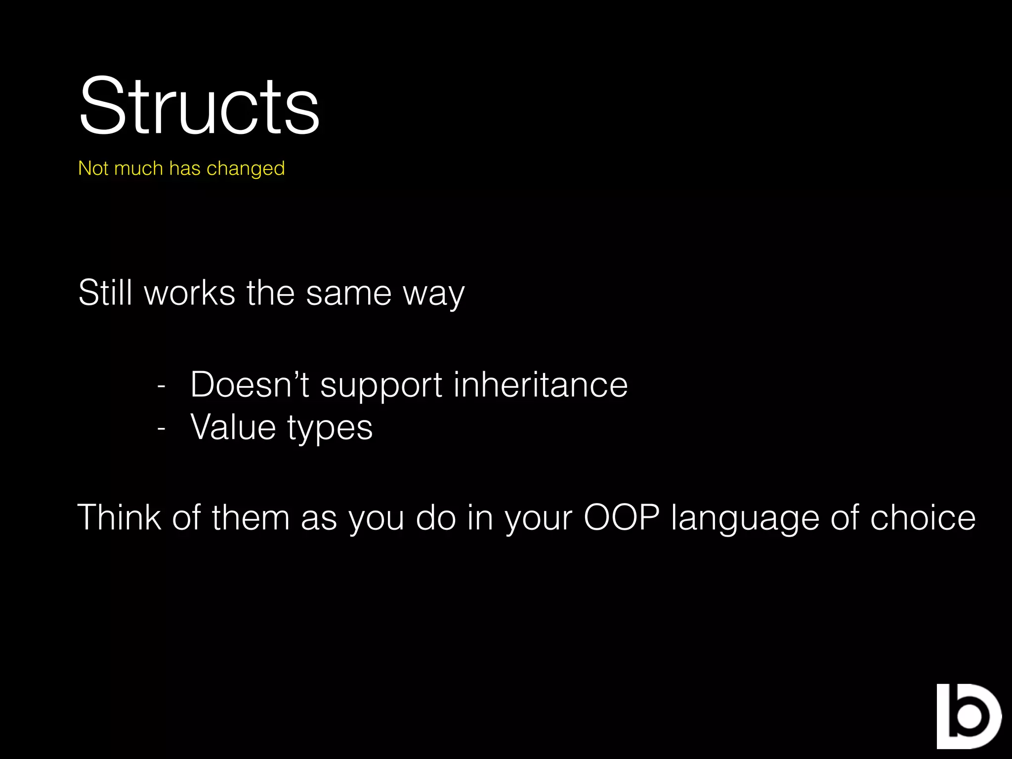 Structs
Still works the same way
Not much has changed
- Doesn’t support inheritance
- Value types
Think of them as you do in your OOP language of choice
 